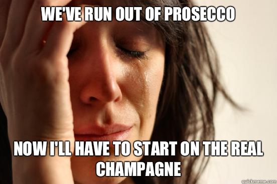 We've run out of prosecco Now I'll have to start on the real champagne  First World Problems