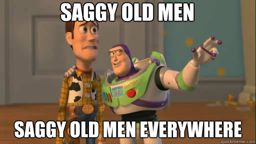 Saggy old men saggy old men everywhere  Everywhere