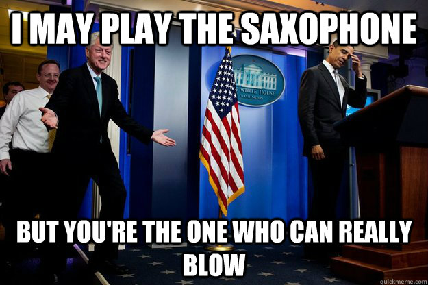 I may play the saxophone but you're the one who can really blow  Inappropriate Timing Bill Clinton