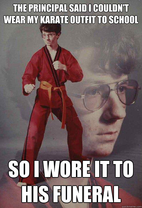 the principal said i couldn't wear my karate outfit to school   so i wore it to his funeral  