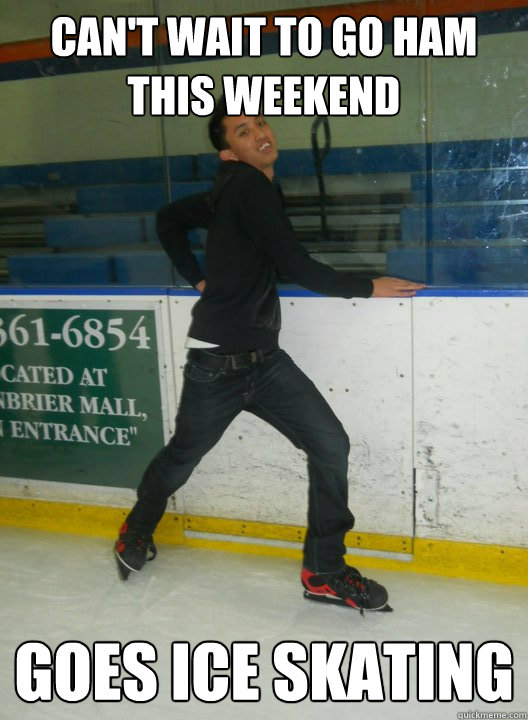 can't wait to go ham this weekend goes ice skating - can't wait to go ham this weekend goes ice skating  Brant The Gaycist