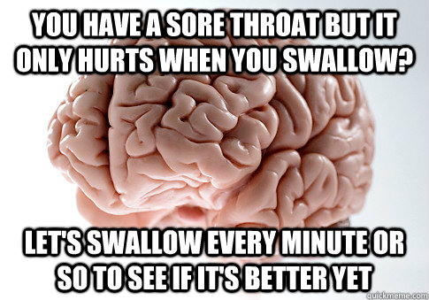You have a sore throat but it only hurts when you swallow? Let's swallow every minute or so to see if it's better yet - You have a sore throat but it only hurts when you swallow? Let's swallow every minute or so to see if it's better yet  Scumbag Brain