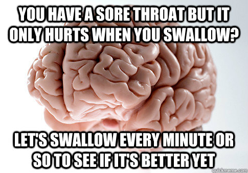 You have a sore throat but it only hurts when you swallow? Let's swallow every minute or so to see if it's better yet  Scumbag Brain