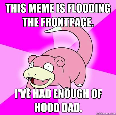 This meme is flooding the frontpage. I've had enough of hood dad.  Slowpoke