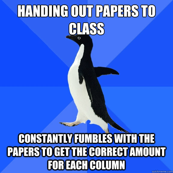 Handing out papers to class constantly fumbles with the papers to get the correct amount for each column  Socially Awkward Penguin