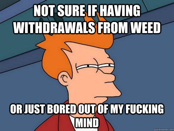 Not sure if having withdrawals from weed Or just bored out of my fucking mind  Futurama Fry