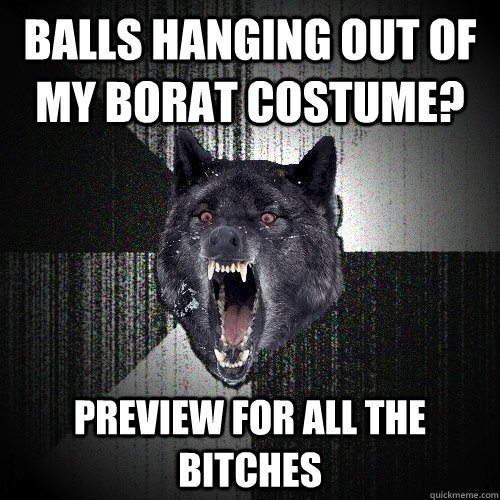 Balls hanging out of my Borat costume? preview for all the bitches  Insanity Wolf
