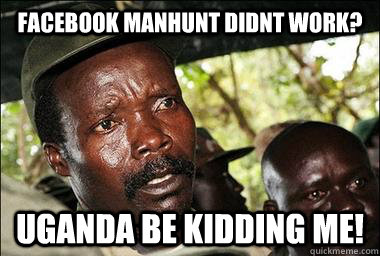 Facebook manhunt didnt work? uganda be kidding me!  Scumbag Kony