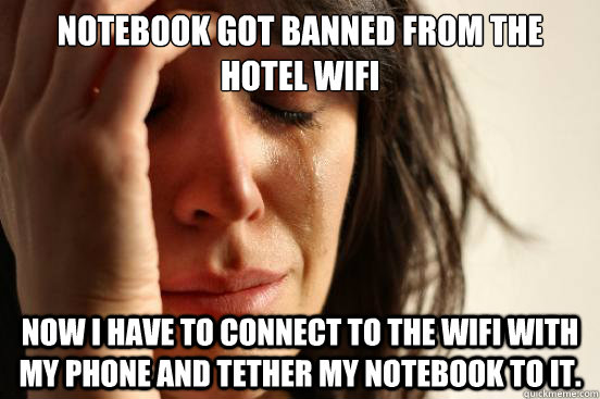 notebook got banned from the hotel wifi now I have to connect to the wifi with my phone and tether my notebook to it.  First World Problems