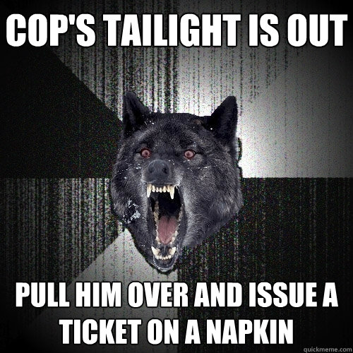 Cop's tailight is out pull him over and issue a ticket on a napkin  Insanity Wolf