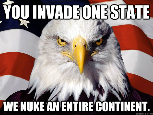 You invade one state We nuke an entire continent.  One-up America