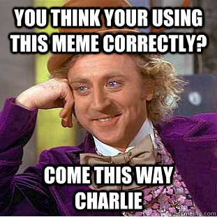 you think your using this meme correctly?  come this way charlie   Creepy Wonka