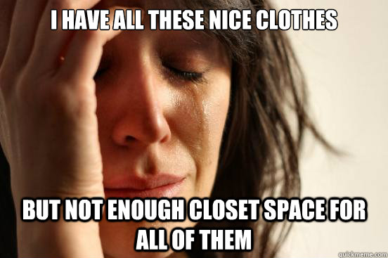i have all these nice clothes but not enough closet space for all of them  First World Problems