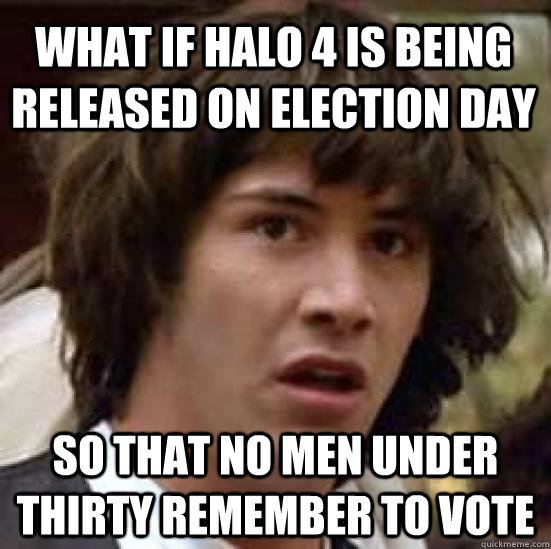 what if Halo 4 is being released on election day so that no men under thirty remember to vote  conspiracy keanu