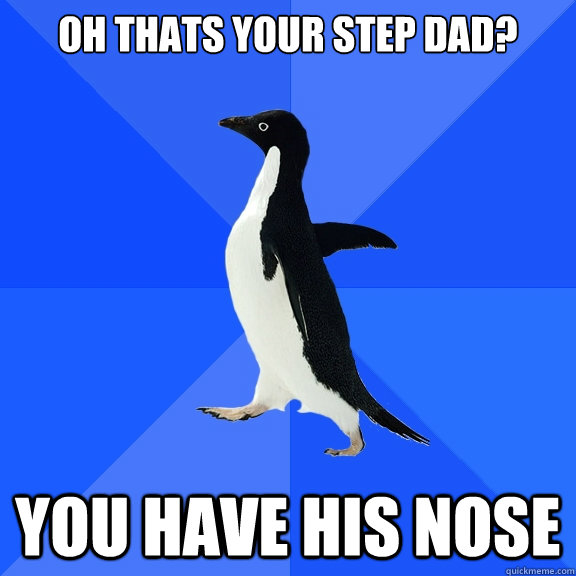 Oh thats your step dad? You have his nose  Socially Awkward Penguin