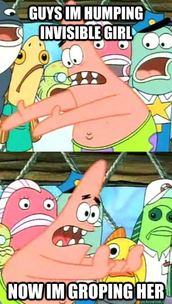 Guys im humping invisible girl now im groping her  Push it somewhere else Patrick