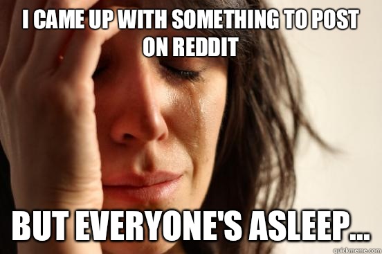 I came up with something to post on Reddit But everyone's asleep...  First World Problems
