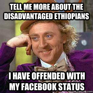 Tell me more about the disadvantaged Ethiopians I have offended with my facebook status - Tell me more about the disadvantaged Ethiopians I have offended with my facebook status  Condescending Wonka - Animal Cruelty