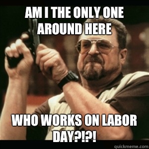 Am i the only one around here Who works on labor day?!?! - Am i the only one around here Who works on labor day?!?!  Am I The Only One Round Here