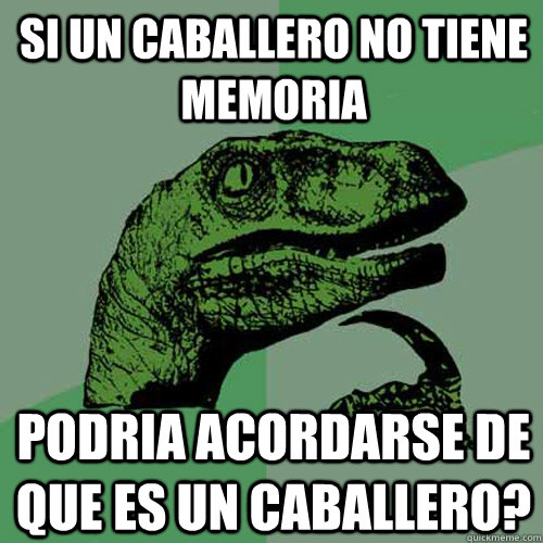 si un caballero no tiene memoria podria acordarse de que es un caballero? - si un caballero no tiene memoria podria acordarse de que es un caballero?  Philosoraptor