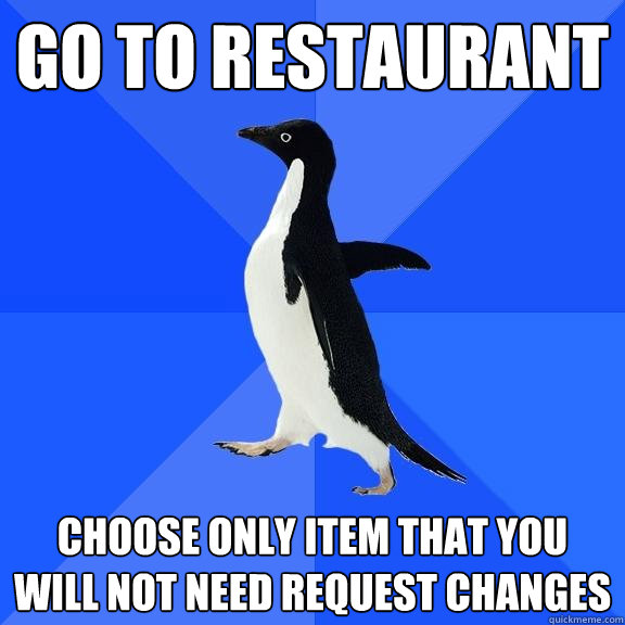 go to restaurant choose only item that you will not need request changes  Socially Awkward Penguin