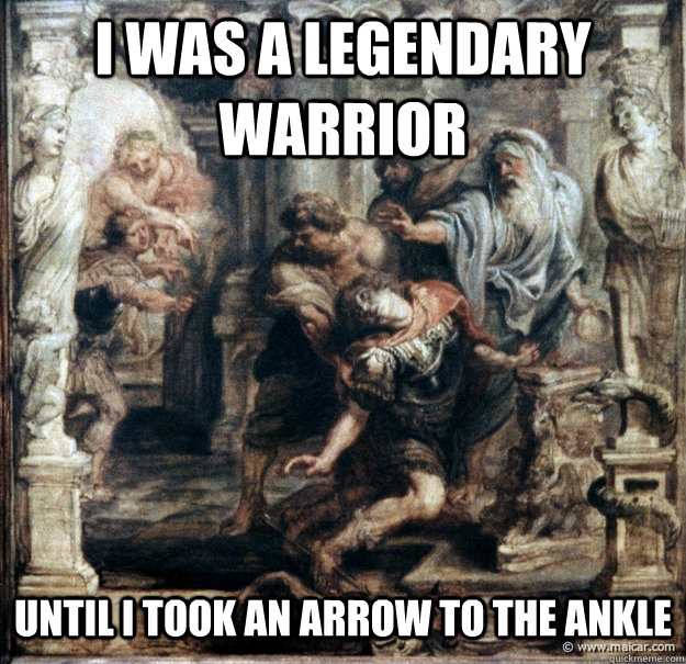 I was a legendary warrior Until I took an arrow to the ankle  Achilles