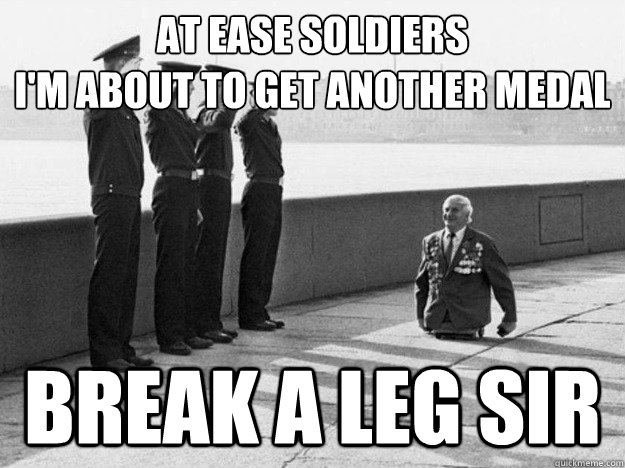 at ease soldiers 
i'm about to get another medal break a leg sir - at ease soldiers 
i'm about to get another medal break a leg sir  rollin russian