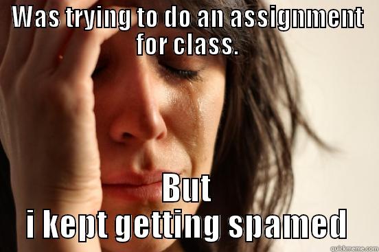 WAS TRYING TO DO AN ASSIGNMENT FOR CLASS. BUT I KEPT GETTING SPAMED First World Problems
