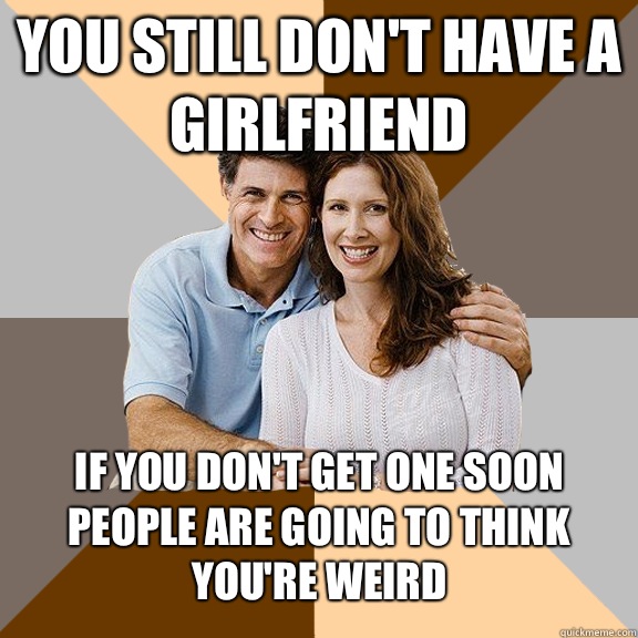 you still don't have a girlfriend If you don't get one soon people are going to think you're weird   Scumbag Parents