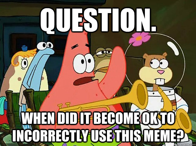 Question. When did it become OK to incorrectly use this meme?  Question Asking Patrick