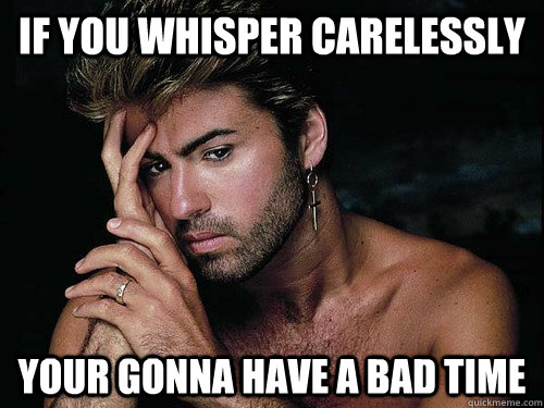 If you whisper carelessly Your gonna have a bad time  Careless whisper