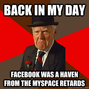 Back in my day facebook was a haven from the myspace retards   