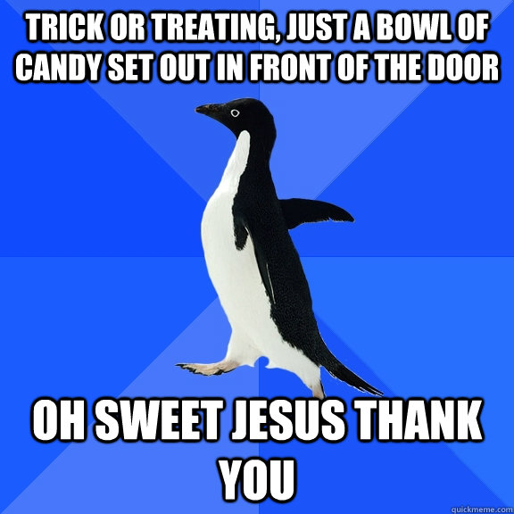 trick or treating, just a bowl of candy set out in front of the door oh sweet jesus thank you  Socially Awkward Penguin