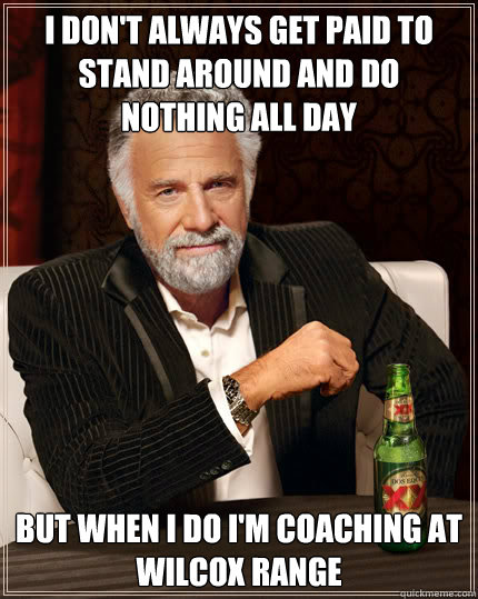 I don't always get paid to stand around and do nothing all day but when I do I'm coaching at wilcox range  Dos Equis man