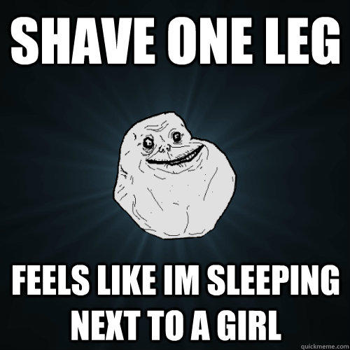 shave one leg feels like im sleeping next to a girl - shave one leg feels like im sleeping next to a girl  Forever Alone
