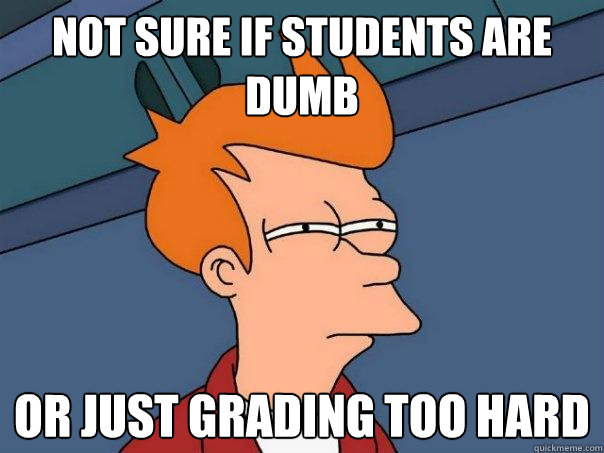 Not sure if students are dumb or just grading too hard  Futurama Fry