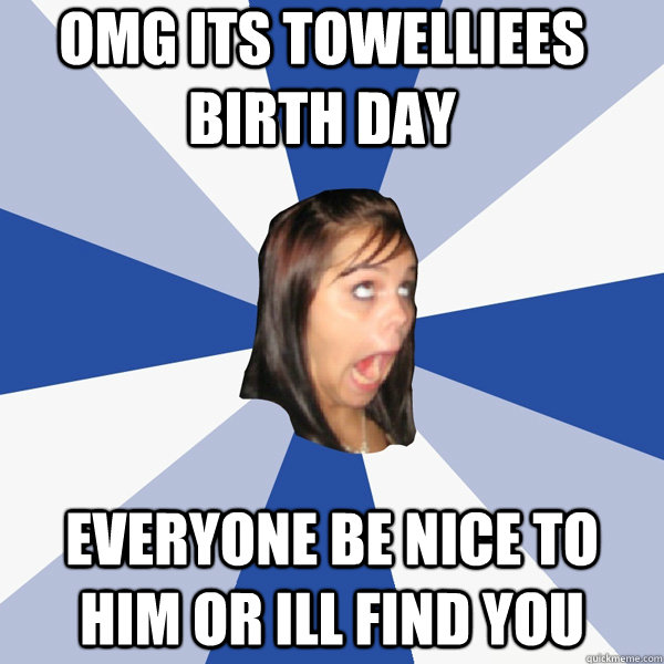 OMG ITS TOWELLIEES BIRTH DAY EVERYONE BE NICE TO HIM OR ILL FIND YOU  Annoying Facebook Girl