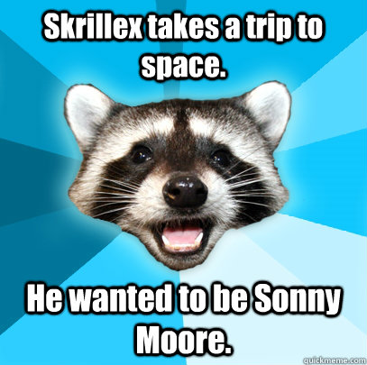 Skrillex takes a trip to space. He wanted to be Sonny Moore.  Lame Pun Coon