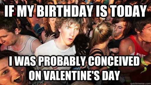 If my birthday is today I was probably conceived on Valentine's Day   Sudden Clarity Clarence