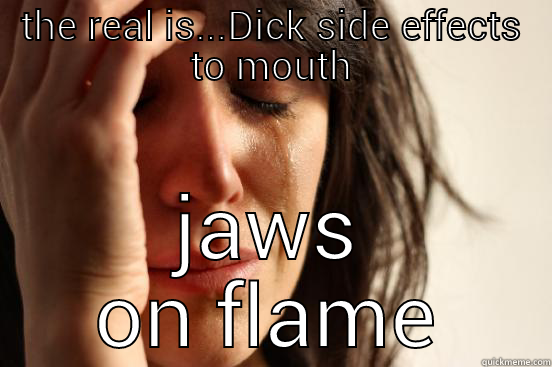 THE REAL IS...DICK SIDE EFFECTS TO MOUTH JAWS ON FLAME First World Problems