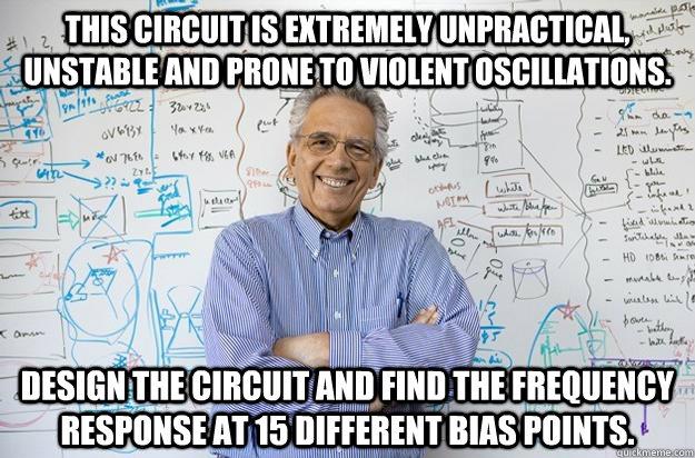 This circuit is extremely unpractical, unstable and prone to violent oscillations.  design the circuit and find the frequency response at 15 different bias points.  - This circuit is extremely unpractical, unstable and prone to violent oscillations.  design the circuit and find the frequency response at 15 different bias points.   Engineering Professor