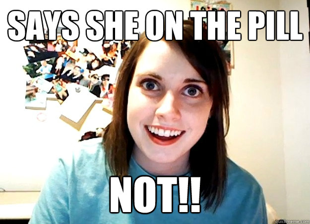Says she on the pill NOT!!  Overly Attached Girlfriend