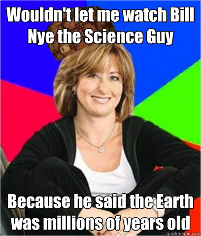 Wouldn't let me watch Bill Nye the Science Guy Because he said the Earth was millions of years old - Wouldn't let me watch Bill Nye the Science Guy Because he said the Earth was millions of years old  Scumbag mom