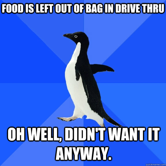 Food is left out of bag in drive thru Oh well, didn't want it anyway.    Socially Awkward Penguin