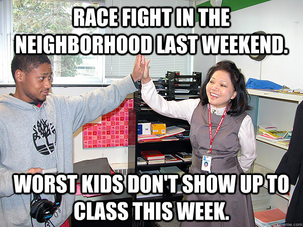 Race fight in the neighborhood last weekend. Worst kids don't show up to class this week.  
