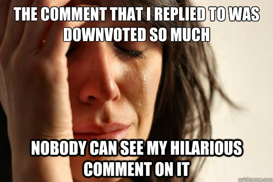 the comment that I replied to was downvoted so much nobody can see my hilarious comment on it  First World Problems