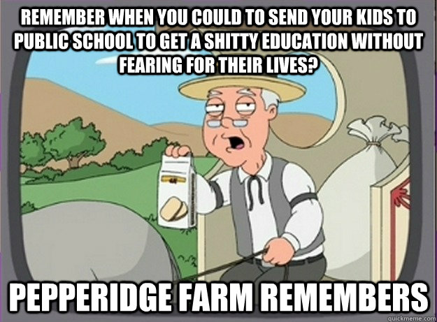 Remember when you could to send your kids to public school to get a shitty education without fearing for their lives? Pepperidge farm remembers  Pepperridge farm remembers