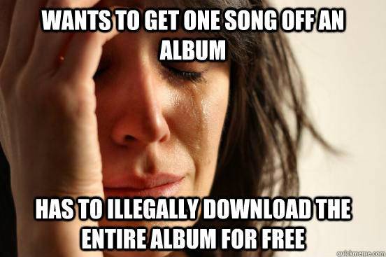 Wants to get one song off an album has to illegally download the entire album for free   First World Problems