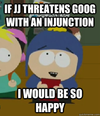 If JJ threatens Goog with an injunction I would be so happy  Craig - I would be so happy