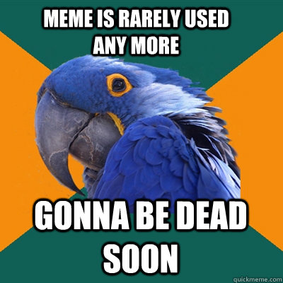 meme is rarely used any more gonna be dead soon  Paranoid Parrot